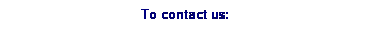 Text Box: &nbsp;&nbsp;&nbsp;&nbsp;&nbsp;&nbsp;&nbsp;&nbsp;&nbsp;&nbsp;&nbsp;&nbsp;&nbsp;&nbsp;&nbsp;&nbsp;&nbsp;&nbsp;&nbsp;&nbsp;&nbsp;&nbsp;&nbsp;&nbsp;&nbsp;&nbsp;&nbsp;&nbsp;&nbsp;&nbsp;&nbsp;&nbsp;&nbsp; &nbsp;&nbsp;&nbsp;&nbsp;&nbsp;&nbsp;&nbsp;&nbsp;&nbsp;&nbsp; To contact us:
